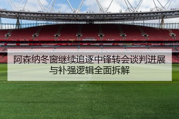 阿森纳冬窗继续追逐中锋转会谈判进展与补强逻辑全面拆解