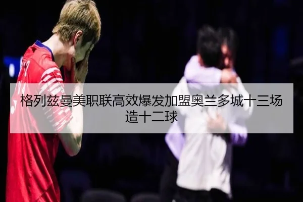 格列兹曼美职联高效爆发加盟奥兰多城十三场造十二球 | leyusports