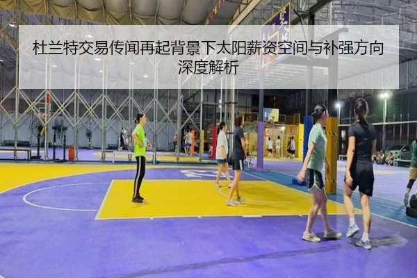 杜兰特交易传闻再起背景下太阳薪资空间与补强方向深度解析 | leyusports