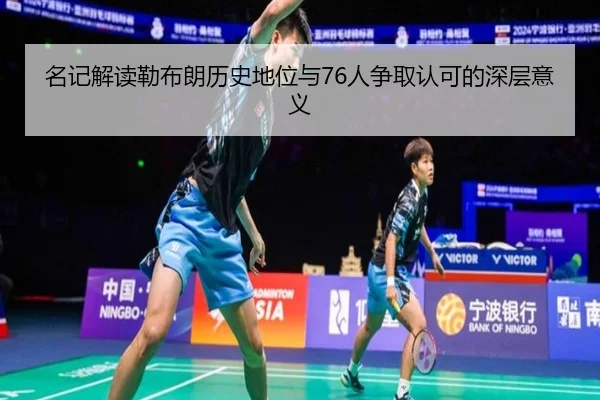 名记解读勒布朗历史地位与76人争取认可的深层意义(leyusports)